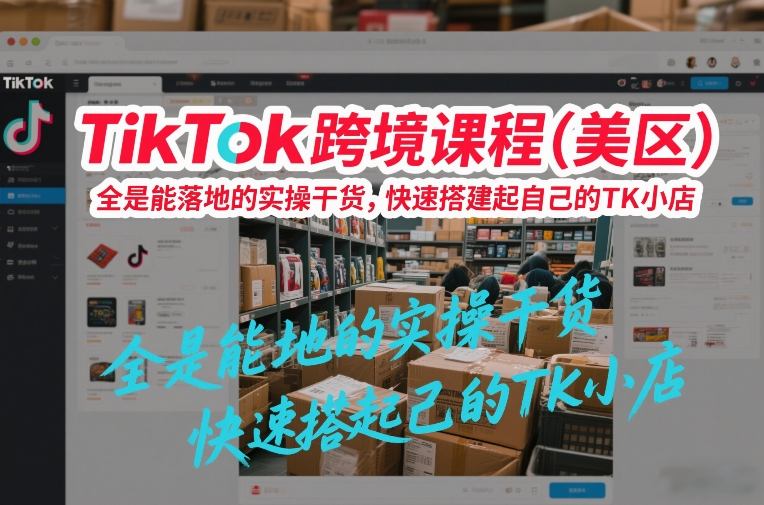 TikTok跨境课程(美区),全是能落地的实操干货,快速搭建起自己的TK小店-创新社-资源网-最新项目分享网站