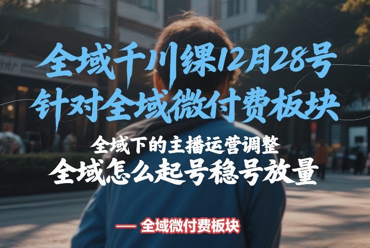 全域千川线下课12月28号，针对全域微付费板块，全域下的主播运营调整，全域怎么起号稳号放量-创新社-资源网-最新项目分享网站