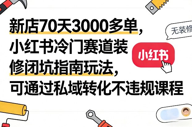 新店70天3000多单，小红书冷门赛道装修闭坑指南玩法，可通过私域转化不违规课程-创新社-资源网-最新项目分享网站