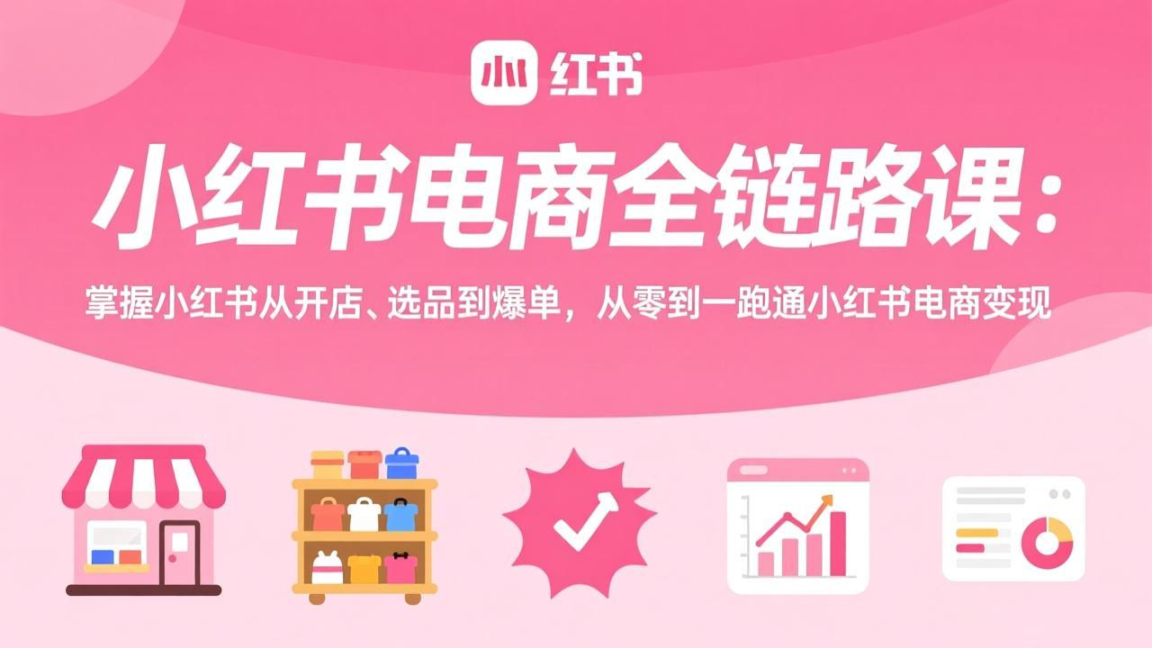小红书电商全链路课：掌握小红书从开店、选品到爆单，从零到一跑通小红书电商变现-创新社-资源网-最新项目分享网站
