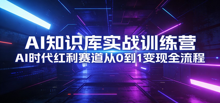 AI知识库实战训练营：AI时代红利赛道从0到1变现全流程-创新社-资源网-最新项目分享网站