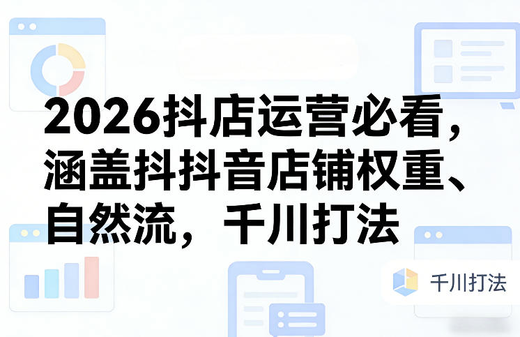 2026抖店运营必看，涵盖抖音店铺权重、自然流，千川打法-创新社-资源网-最新项目分享网站