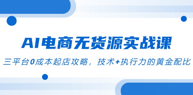 AI电商无货源实战课，三平台0成本起店攻略，技术+执行力的黄金配比-创新社-资源网-最新项目分享网站