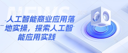 人工智能商业应用落地实操，探索人工智能应用实践-创新社-资源网-最新项目分享网站