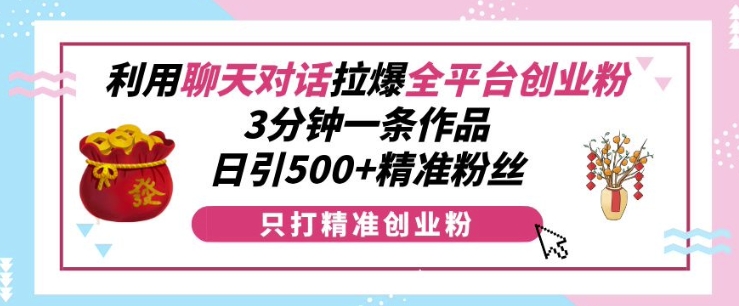 利用聊天对话拉爆全平台创业粉，3分钟一条作品，日引500+精准粉丝-非凡网-资源网-最新项目分享平台