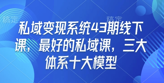私域变现系统43期线下课，最好的私域课，三大体系十大模型-创新社-资源网-最新项目分享网站