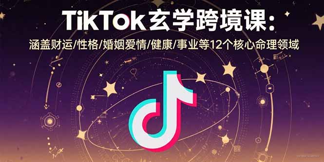 TikTok玄学跨境课：涵盖财运/性格/婚姻爱情/健康/事业等12个核心命理领域-创新社-资源网-最新项目分享网站