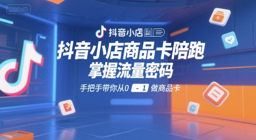 抖音小店商品卡陪跑，掌握流量密码，手把手带你从0-1做商品卡-创新社-资源网-最新项目分享网站