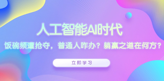 人工智能AI时代，饭碗频遭抢夺，普通人咋办？躺赢之道在何方？-创新社-资源网-最新项目分享网站