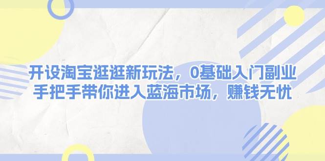 开设淘宝逛逛新玩法，0基础入门副业，手把手带你进入蓝海市场，赚钱无忧-创新社-资源网-最新项目分享网站