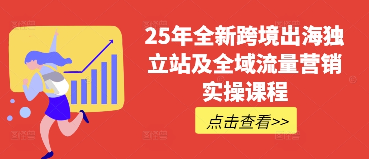 25年全新跨境出海独立站及全域流量营销实操课程，跨境电商独立站TIKTOK全域营销普货特货玩法大全-创新社-资源网-最新项目分享网站