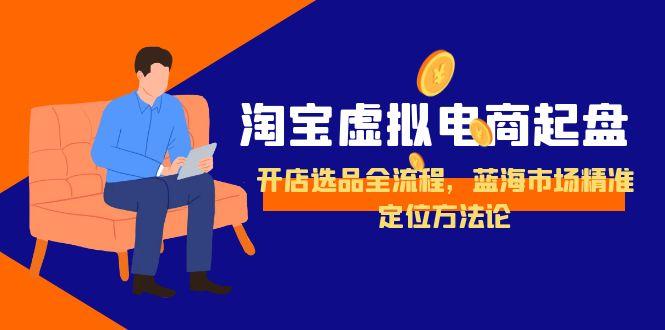 淘宝虚拟电商起盘，开店选品全流程，蓝海市场精准定位方法论-创新社-资源网-最新项目分享网站