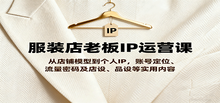 服装店老板IP运营课，从店铺模型到个人IP，账号定位、流量密码及店设、品设等实用内容-创新社-资源网-最新项目分享网站
