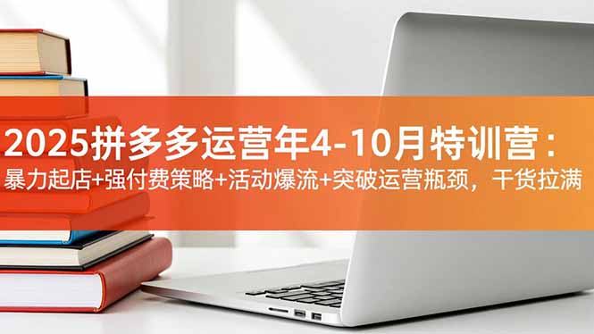 2025拼多多运营年4-10月特训营:暴力起店+强付费策略+活动爆流+突破运营瓶颈,干货拉满-创新社-资源网-最新项目分享网站