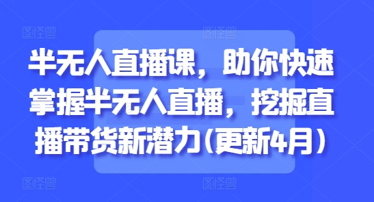 半无人直播课，助你快速掌握半无人直播，挖掘直播带货新潜力(更新6月)-创新社-资源网-最新项目分享网站