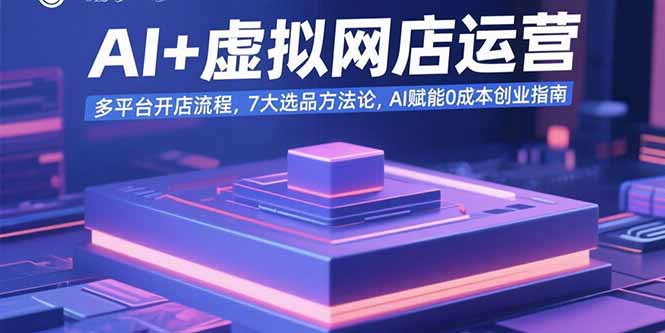 AI+虚拟网店运营：多平台开店流程，7大选品方法论，AI赋能0成本创业指南-创新社-资源网-最新项目分享网站