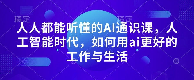 人人都能听懂的AI通识课，人工智能时代，如何用ai更好的工作与生活-创新社-资源网-最新项目分享网站