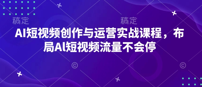 AI短视频创作与运营实战课程，布局Al短视频流量不会停-创新社-资源网-最新项目分享网站