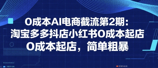 0成本AI电商截流第2期：淘宝多多抖店小红书0成本起店，简单粗暴-创新社-资源网-最新项目分享网站