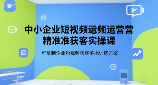 中小企业短视频运营精准获客实操课，可复制企业短视频获客落地训练方案-创新社-资源网-最新项目分享网站