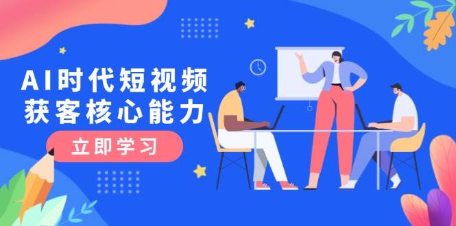 AI时代短视频获客核心课程，三大必备技能解析，认知升级关键要点-创新社-资源网-最新项目分享网站