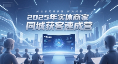 2025年实体商家同城获客速成营，同城企业AI获客全域解决方案-创新社-资源网-最新项目分享网站