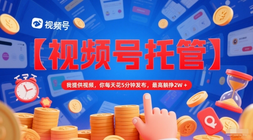 【视频号托管 】我提供视频，你每天花5分钟发布，最高躺挣2W+【揭秘】-创新社-资源网-最新项目分享网站