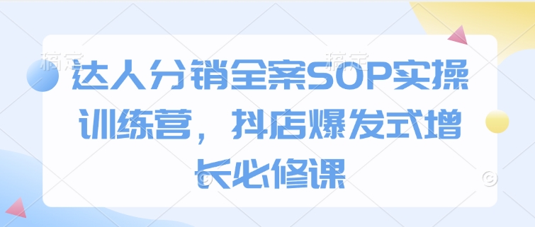 达人分销全案SOP实操训练营，抖店爆发式增长必修课-创新社-资源网-最新项目分享网站