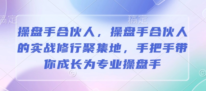 操盘手合伙人，操盘手合伙人的实战修行聚集地，手把手带你成长为专业操盘手-创新社-资源网-最新项目分享网站