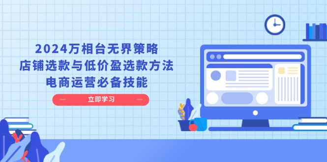 2024万相台无界策略，店铺选款与低价盈选款方法，电商运营必备技能-非凡网-资源网-最新项目分享平台