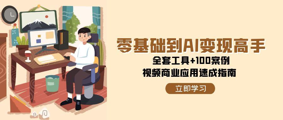 零基础到AI变现高手，全套工具+100案例，视频商业应用速成指南-创新社-资源网-最新项目分享网站