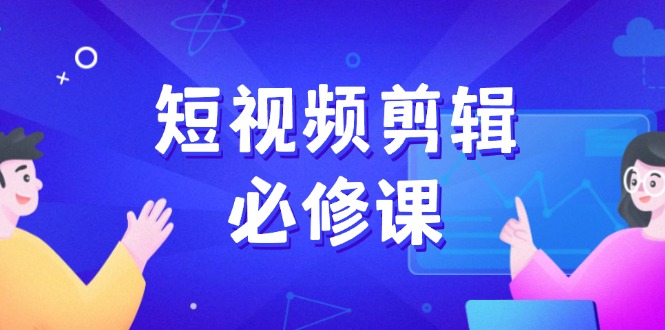 短视频剪辑必修课，百万剪辑师成长秘籍，找素材、拆片、案例拆解-创新社-资源网-最新项目分享网站