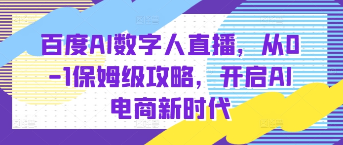 百度AI数字人直播带货，从0-1保姆级攻略，开启AI电商新时代-创新社-资源网-最新项目分享网站