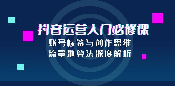 抖音运营入门必修课，账号标签与创作思维，流量池算法深度解析-创新社-资源网-最新项目分享网站