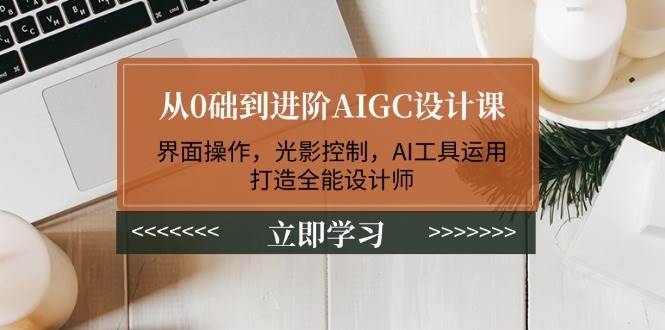 从0础到进阶AIGC设计课：界面操作，光影控制，AI工具运用，打造全能设计师-创新社-资源网-最新项目分享网站