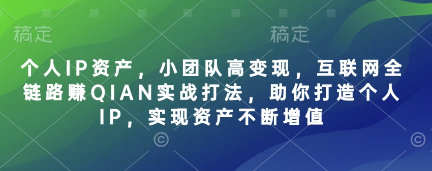 个人IP资产，小团队高变现，互联网全链路赚QIAN实战打法，助你打造个人IP，实现资产不断增值-创新社-资源网-最新项目分享网站