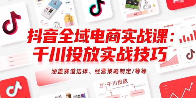 抖音全域电商实战课：千川投放实战技巧，涵盖赛道选择、经营策略制定/等等-创新社-资源网-最新项目分享网站