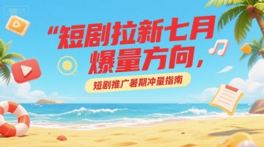 短剧拉新七月爆量方向,短剧推广暑期冲量指南-创新社-资源网-最新项目分享网站