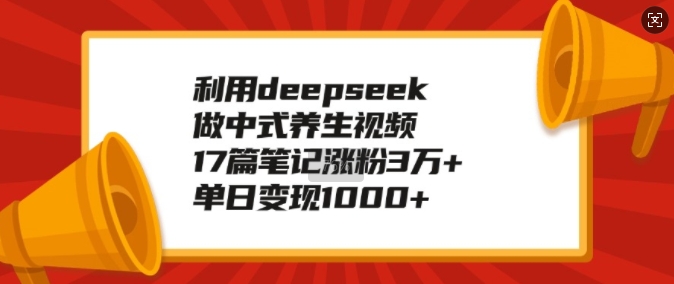 利用deepseek做中式养生视频，17篇笔记涨粉3万+，单日变现1k-创新社-资源网-最新项目分享网站