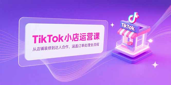 TikTok小店运营课，从店铺装修到达人合作，涵盖订单处理全流程-创新社-资源网-最新项目分享网站