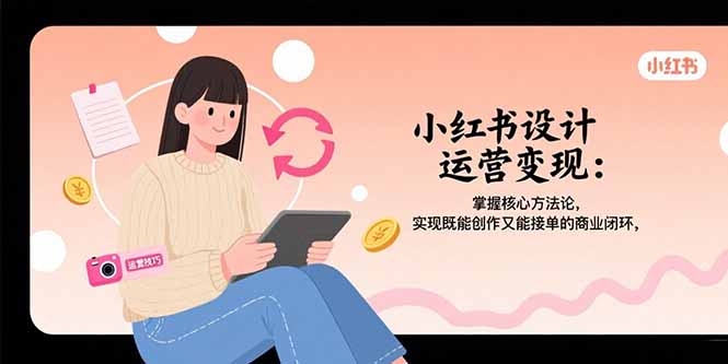 小红书设计运营变现：掌握核心方法论，实现既能创作又能接单的商业闭环-创新社-资源网-最新项目分享网站