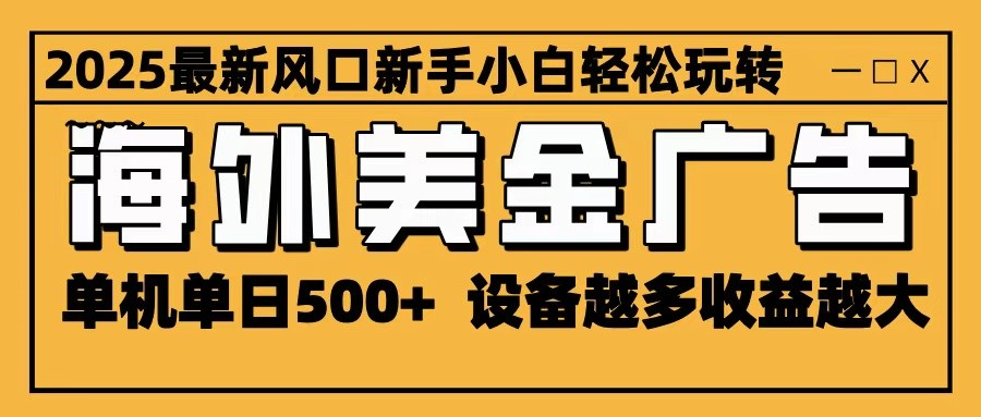 2025最新风口 海外美金广告 单机单日500+ 可无限放大 设备越多收益越大 轻松上手-创新社-资源网-最新项目分享网站