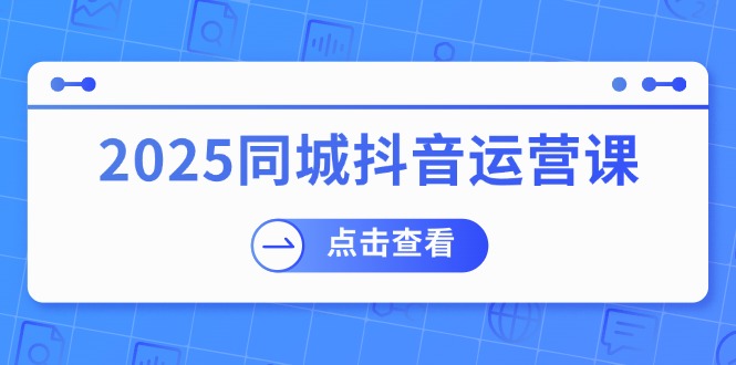 2025同城抖音运营课：涵盖实体店盈利，团购好处，助商家获取流量-创新社-资源网-最新项目分享网站