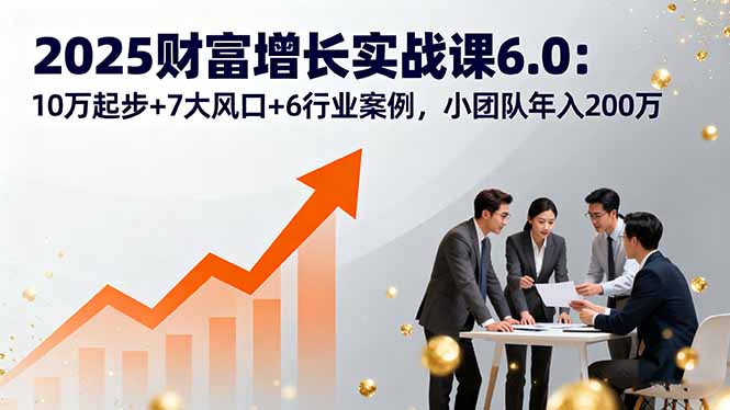 2025财富增长实战课6.0：10万起步+7大风口+6行业案例，小团队年入200万-创新社-资源网-最新项目分享网站