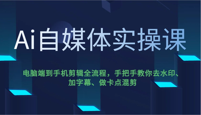 Ai自媒体实操课，电脑端到手机剪辑全流程，手把手教你去水印、加字幕、做卡点混剪-创新社-资源网-最新项目分享网站