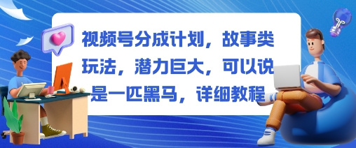 视频号分成计划,故事类玩法,潜力巨大,可以说是一匹黑马,详细教程-创新社-资源网-最新项目分享网站