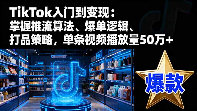 TikTok入门到变现:掌握推流算法、爆单逻辑、打品策略,单条视频播放量50w-创新社-资源网-最新项目分享网站