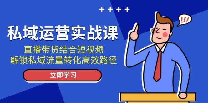 私域运营实战课：直播带货结合短视频，解锁私域流量转化高效路径-非凡网-资源网-最新项目分享平台