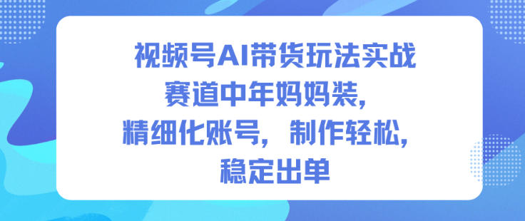 视频号AI带货玩法实战,赛道中年妈妈装,精细化账号,制作轻松,稳定出单-创新社-资源网-最新项目分享网站