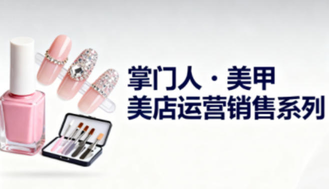 美甲店运营销售系列,助力美甲店老板及从业者提升运营、销售与管理能力-创新社-资源网-最新项目分享网站